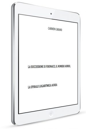 Carmen Carano, LA SUCCESSIONE DI FIBONACCI, IL NUMERO AUREO, LA SPIRALE LOGARITMICA AUREA